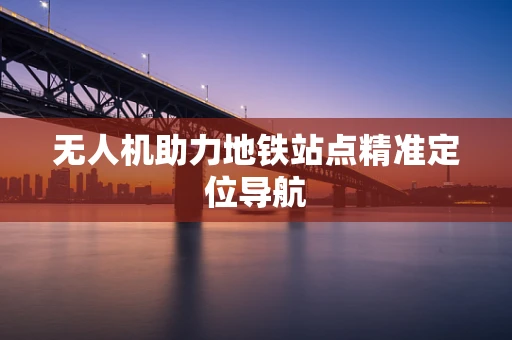 无人机助力地铁站点精准定位导航