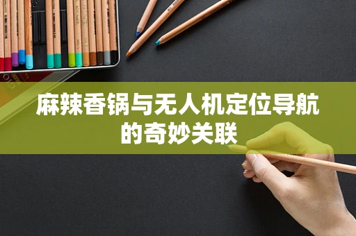 麻辣香锅与无人机定位导航的奇妙关联