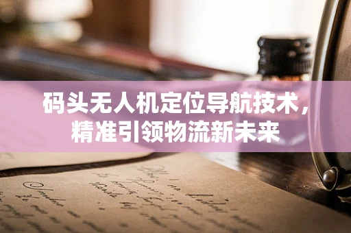码头无人机定位导航技术，精准引领物流新未来