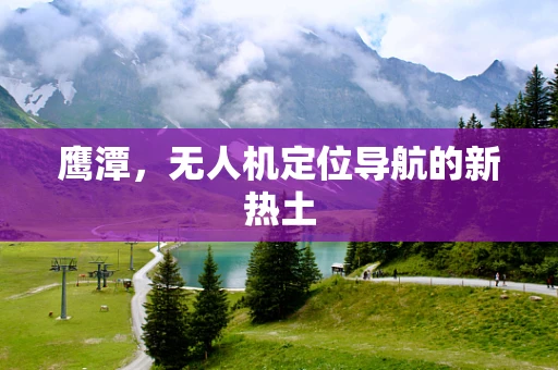 鹰潭，无人机定位导航的新热土