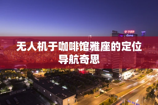 无人机于咖啡馆雅座的定位导航奇思
