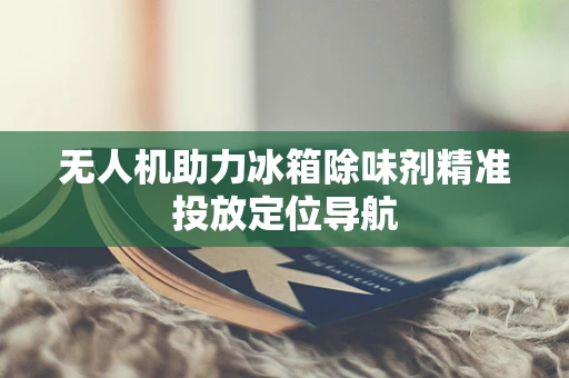 无人机助力冰箱除味剂精准投放定位导航