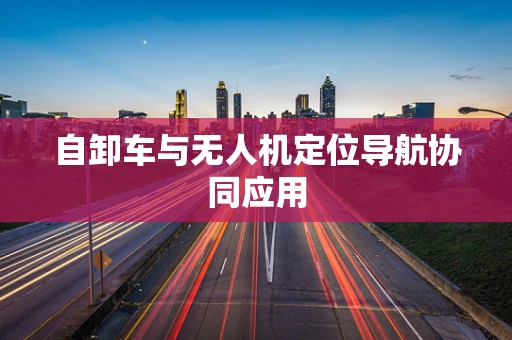 自卸车与无人机定位导航协同应用