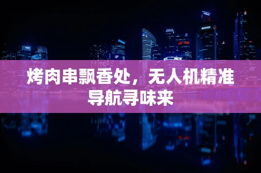 烤肉串飘香处，无人机精准导航寻味来