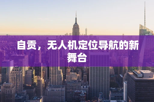 自贡，无人机定位导航的新舞台