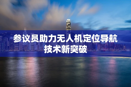 参议员助力无人机定位导航技术新突破