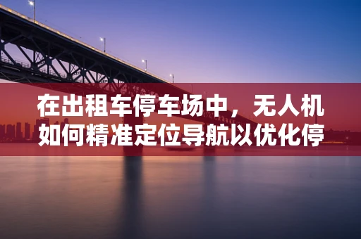 在出租车停车场中，无人机如何精准定位导航以优化停车管理？