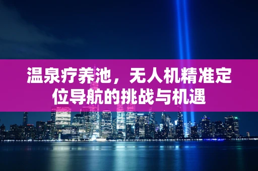 温泉疗养池，无人机精准定位导航的挑战与机遇