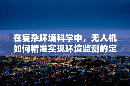 在复杂环境科学中，无人机如何精准实现环境监测的定位导航？