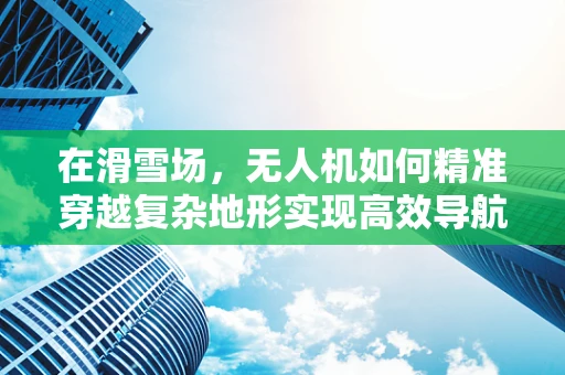 在滑雪场，无人机如何精准穿越复杂地形实现高效导航？