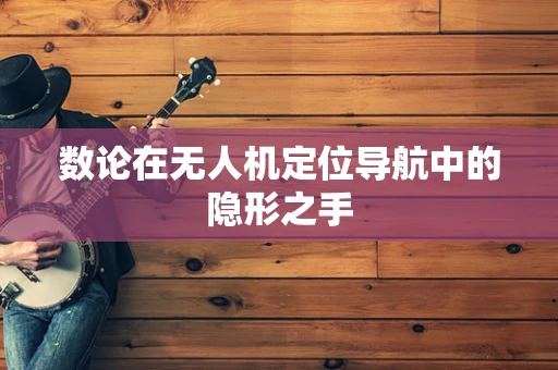 数论在无人机定位导航中的隐形之手
