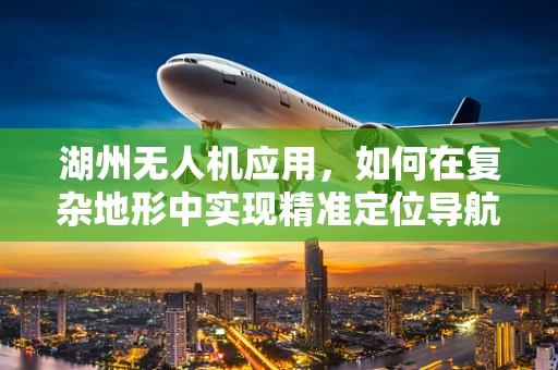 湖州无人机应用，如何在复杂地形中实现精准定位导航？