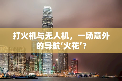 打火机与无人机，一场意外的导航‘火花’？