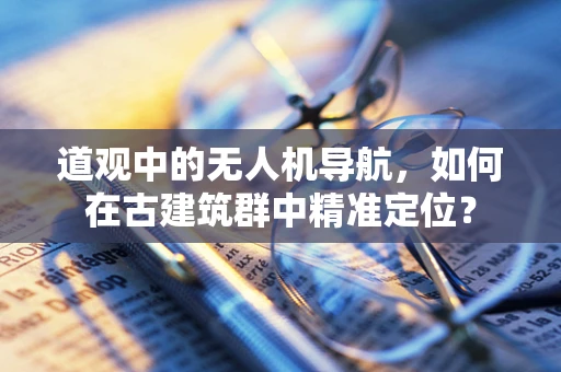 道观中的无人机导航，如何在古建筑群中精准定位？
