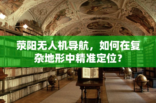 荥阳无人机导航，如何在复杂地形中精准定位？