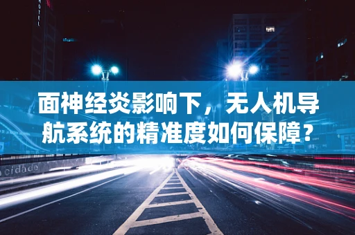 面神经炎影响下，无人机导航系统的精准度如何保障？