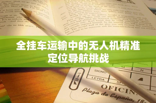 全挂车运输中的无人机精准定位导航挑战