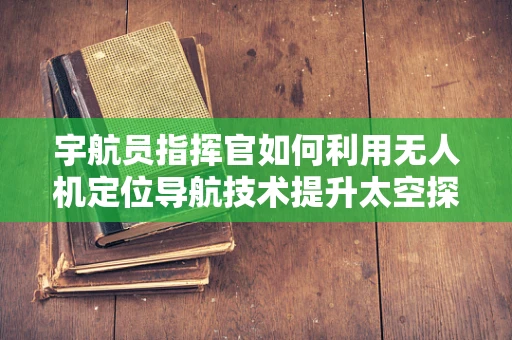 宇航员指挥官如何利用无人机定位导航技术提升太空探索效率？