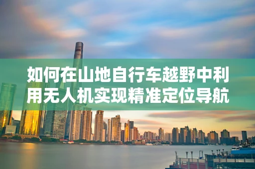 如何在山地自行车越野中利用无人机实现精准定位导航？