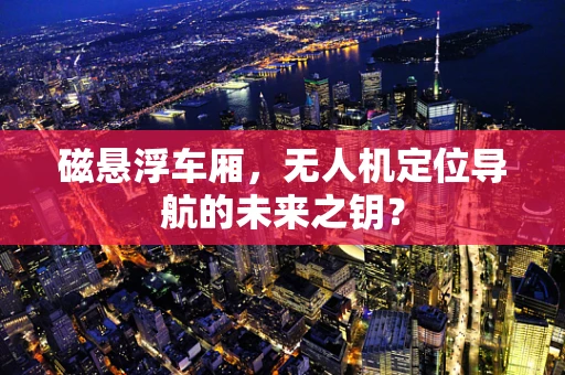 磁悬浮车厢，无人机定位导航的未来之钥？