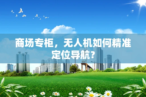 商场专柜，无人机如何精准定位导航？
