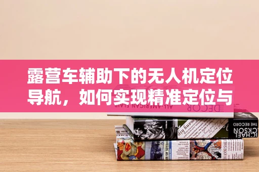 露营车辅助下的无人机定位导航，如何实现精准定位与避障？