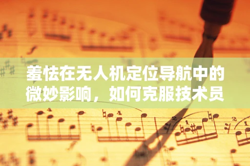 羞怯在无人机定位导航中的微妙影响，如何克服技术员的心理障碍？