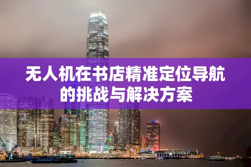 无人机在书店精准定位导航的挑战与解决方案