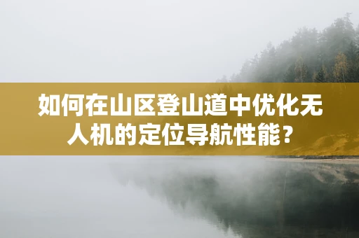 如何在山区登山道中优化无人机的定位导航性能？
